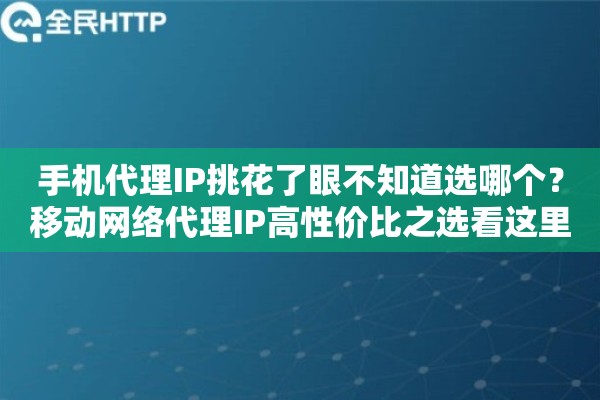 手机代理IP挑花了眼不知道选哪个？移动网络代理IP高性价比之选看这里