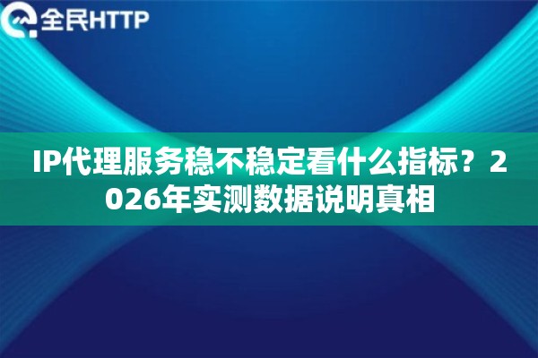 IP代理服务稳不稳定看什么指标？2026年实测数据说明真相