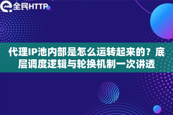 代理IP池内部是怎么运转起来的？底层调度逻辑与轮换机制一次讲透