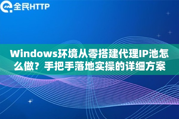 Windows环境从零搭建代理IP池怎么做？手把手落地实操的详细方案