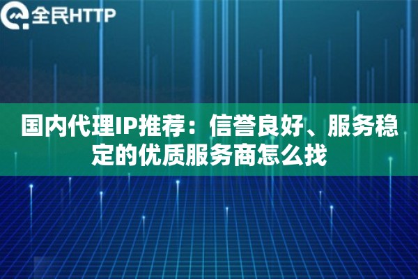 国内代理IP推荐:信誉良好、服务稳定的优质服务商怎么找 国内代理IP推荐:信誉良好、服务稳定的优质服务商怎么找