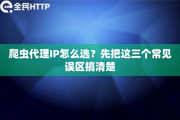 爬虫代理IP怎么选？先把这三个常见误区搞清楚