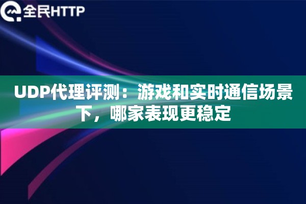 UDP代理评测：游戏和实时通信场景下，哪家表现更稳定