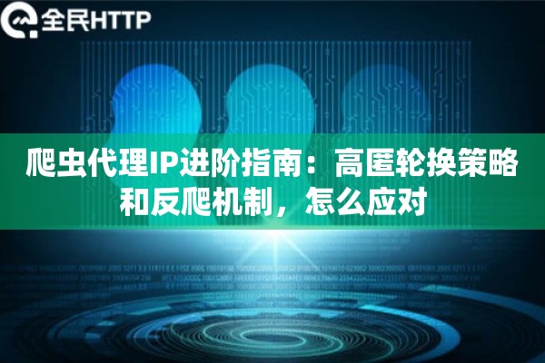 爬虫代理IP进阶指南：高匿轮换策略和反爬机制，怎么应对