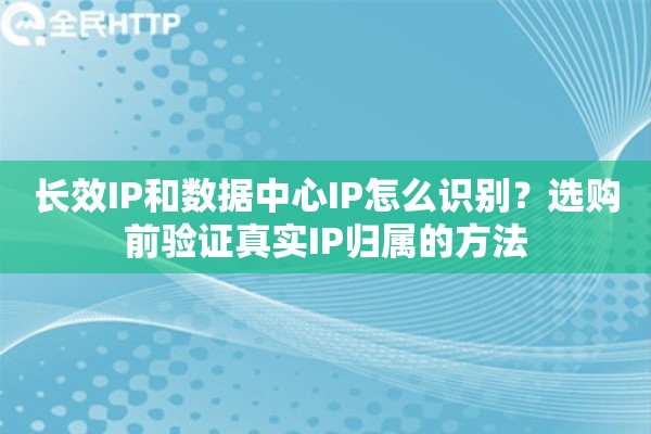 长效IP和数据中心IP怎么识别？选购前验证真实IP归属的方法