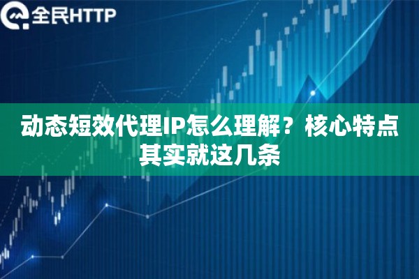 动态短效代理IP怎么理解？核心特点其实就这几条