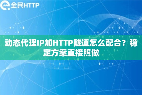 动态代理IP加HTTP隧道怎么配合？稳定方案直接照做