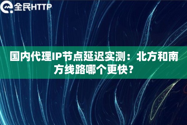 国内代理IP节点延迟实测：北方和南方线路哪个更快？