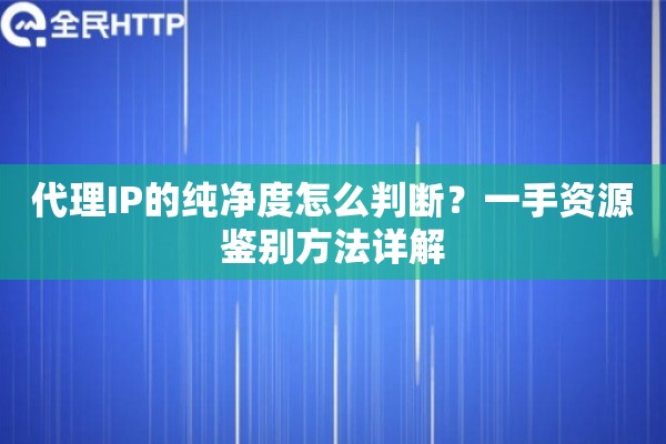 代理IP的纯净度怎么判断？一手资源鉴别方法详解