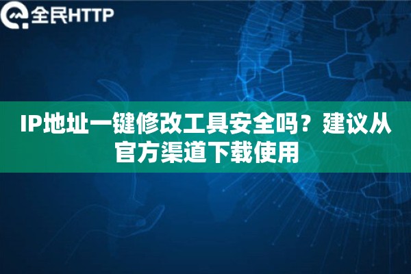 IP地址一键修改工具安全吗？建议从官方渠道下载使用