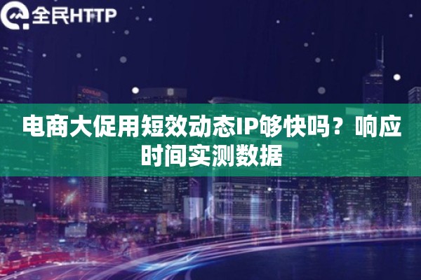 电商大促用短效动态IP够快吗?响应时间实测数据 电商大促用短效动态IP够快吗?响应时间实测数据