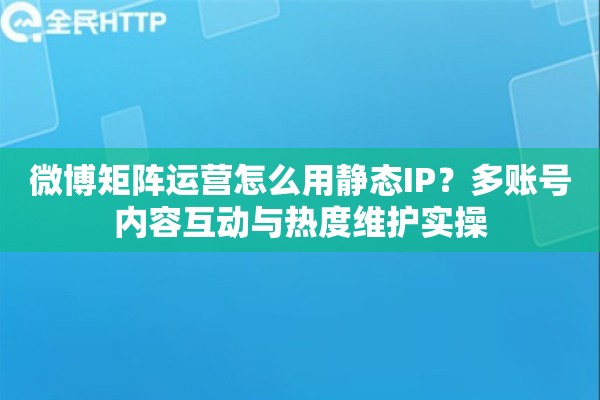 微博矩阵运营怎么用静态IP？多账号内容互动与热度维护实操