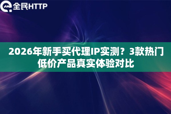2026年新手买代理IP实测？3款热门低价产品真实体验对比