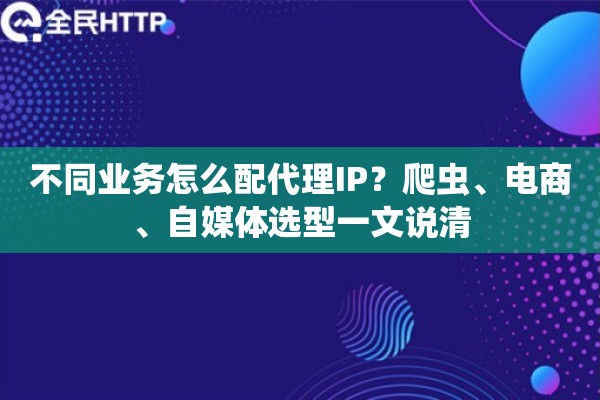 不同业务怎么配代理IP？爬虫、电商、自媒体选型一文说清