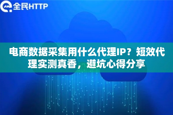 电商数据采集用什么代理IP？短效代理实测真香，避坑心得分享