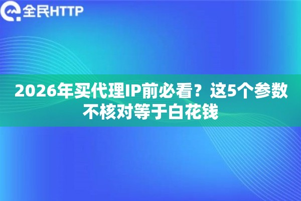 2026年买代理IP前必看？这5个参数不核对等于白花钱
