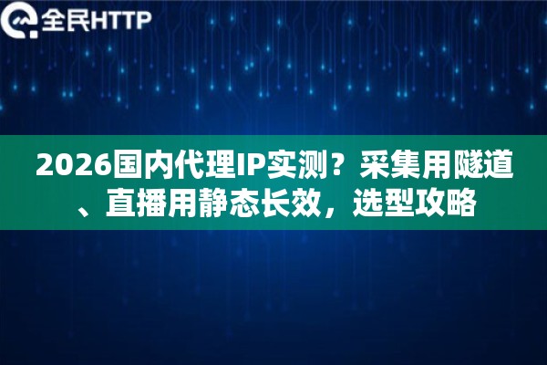 2026国内代理IP实测?采集用隧道、直播用静态长效,选型攻略 2026国内代理IP实测?采集用隧道、直播用静态长效,选型攻略