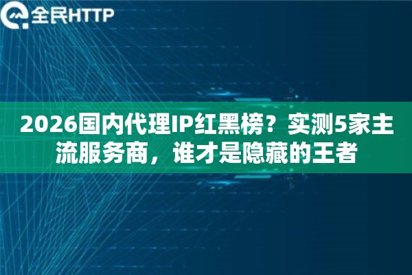 2026国内代理IP红黑榜?实测5家主流服务商,谁才是隐藏的王者 2026国内代理IP红黑榜?实测5家主流服务商,谁才是隐藏的王者