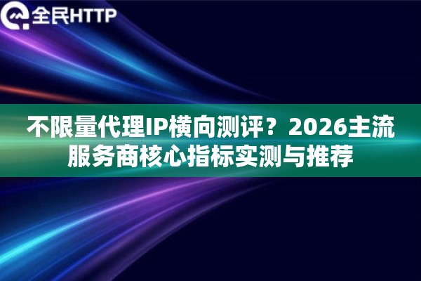 不限量代理IP横向测评?2026主流服务商核心指标实测与推荐 不限量代理IP横向测评?2026主流服务商核心指标实测与推荐