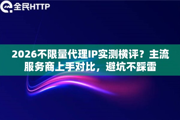 2026不限量代理IP实测横评？主流服务商上手对比，避坑不踩雷