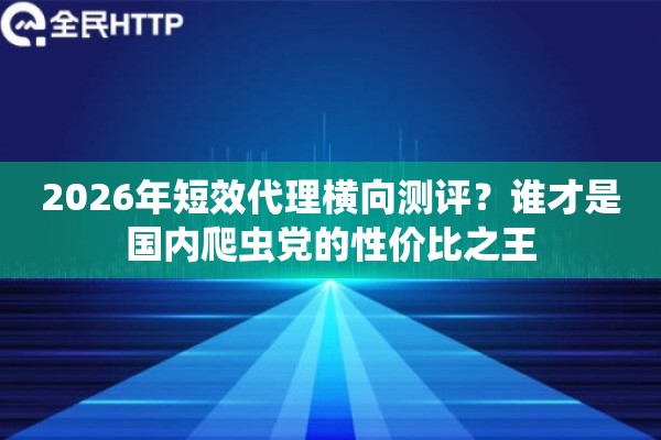 2026年短效代理横向测评？谁才是国内爬虫党的性价比之王