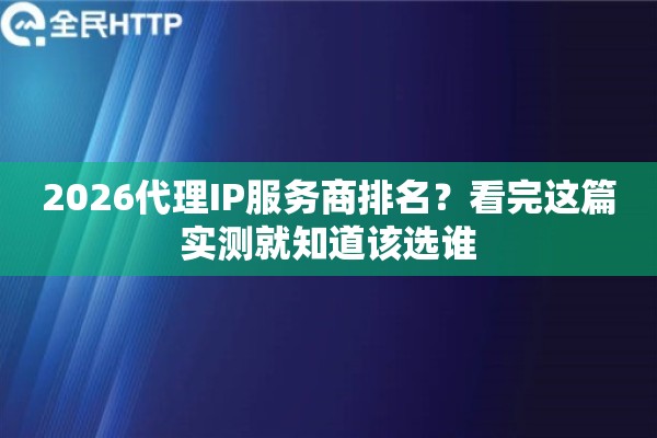 2026代理IP服务商排名？看完这篇实测就知道该选谁