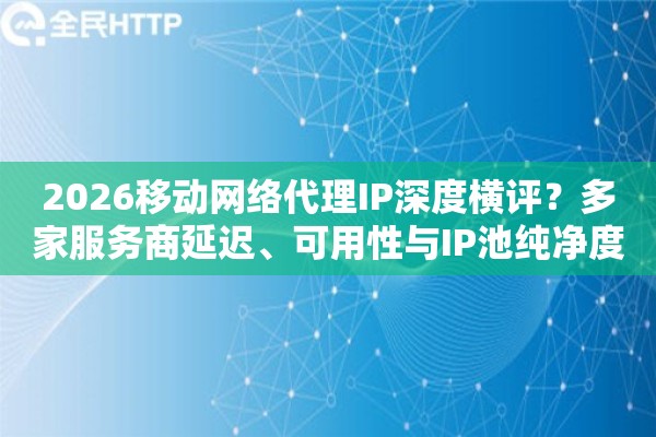2026移动网络代理IP深度横评？多家服务商延迟、可用性与IP池纯净度实测