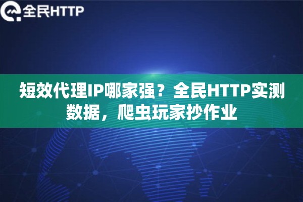 短效代理IP哪家强?全民HTTP实测数据,爬虫玩家抄作业 短效代理IP哪家强?全民HTTP实测数据,爬虫玩家抄作业