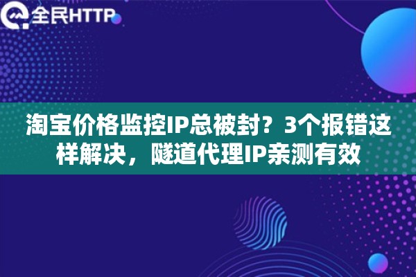 淘宝价格监控IP总被封？3个报错这样解决，隧道代理IP亲测有效