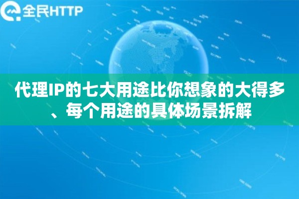 代理IP的七大用途比你想象的大得多、每个用途的具体场景拆解