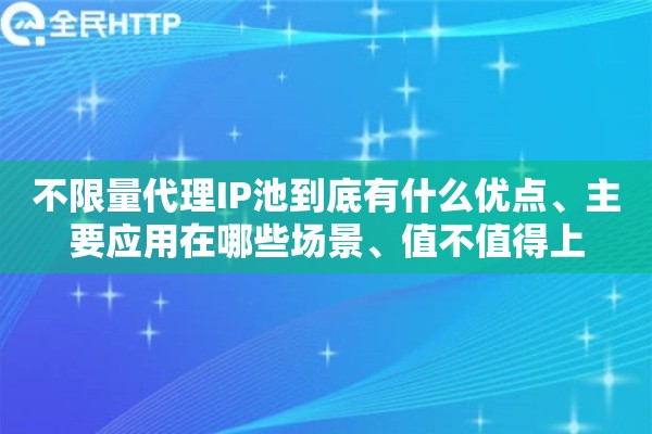 不限量代理IP池到底有什么优点、主要应用在哪些场景、值不值得上
