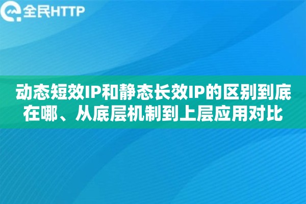 动态短效IP和静态长效IP的区别到底在哪、从底层机制到上层应用对比