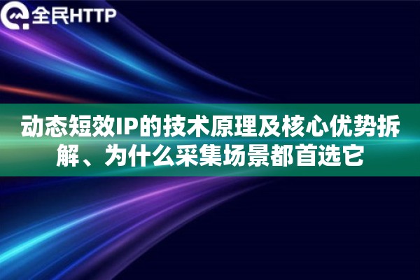 动态短效IP的技术原理及核心优势拆解、为什么采集场景都首选它