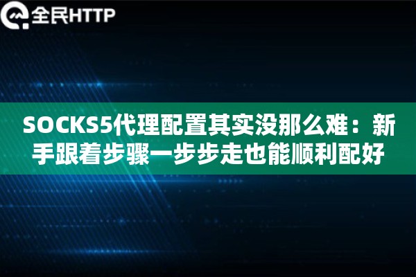 SOCKS5代理配置其实没那么难:新手跟着步骤一步步走也能顺利配好 SOCKS5代理配置其实没那么难:新手跟着步骤一步步走也能顺利配好