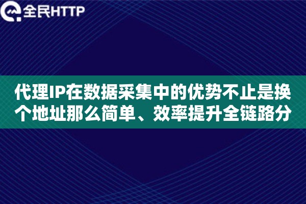 代理IP在数据采集中的优势不止是换个地址那么简单、效率提升全链路分析 代理IP在数据采集中的优势不止是换个地址那么简单、效率提升全链路分析