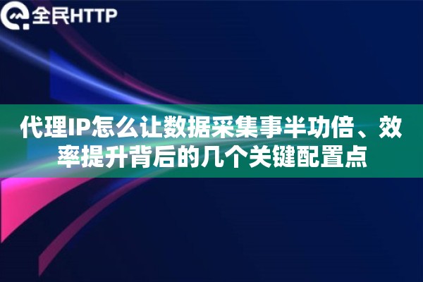 代理IP怎么让数据采集事半功倍、效率提升背后的几个关键配置点 代理IP怎么让数据采集事半功倍、效率提升背后的几个关键配置点