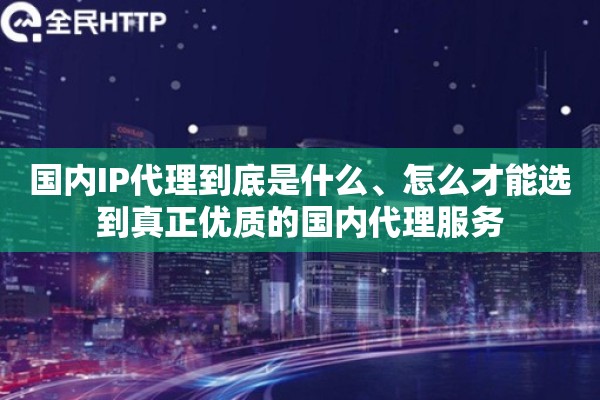 国内IP代理到底是什么、怎么才能选到真正优质的国内代理服务