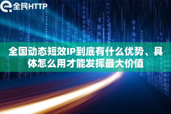 全国动态短效IP到底有什么优势、具体怎么用才能发挥最大价值