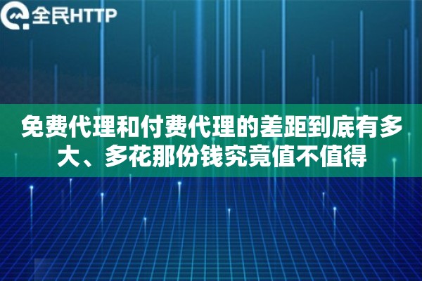 免费代理和付费代理的差距到底有多大、多花那份钱究竟值不值得
