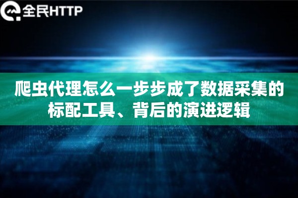 爬虫代理怎么一步步成了数据采集的标配工具、背后的演进逻辑