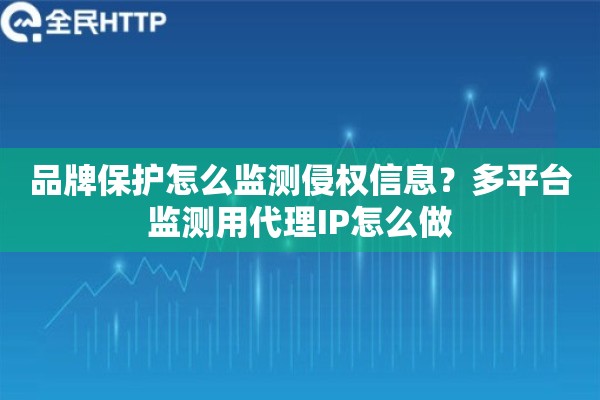 品牌保护怎么监测侵权信息？多平台监测用代理IP怎么做