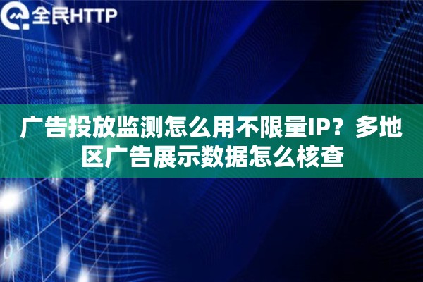 广告投放监测怎么用不限量IP？多地区广告展示数据怎么核查