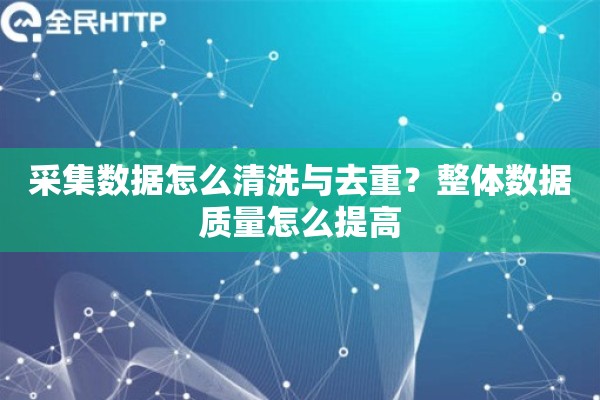 采集数据怎么清洗与去重？整体数据质量怎么提高