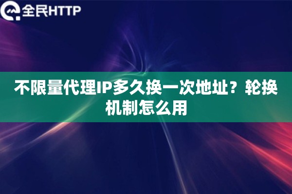 不限量代理IP多久换一次地址？轮换机制怎么用