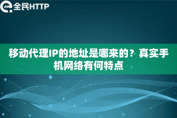 移动代理IP的地址是哪来的？真实手机网络有何特点