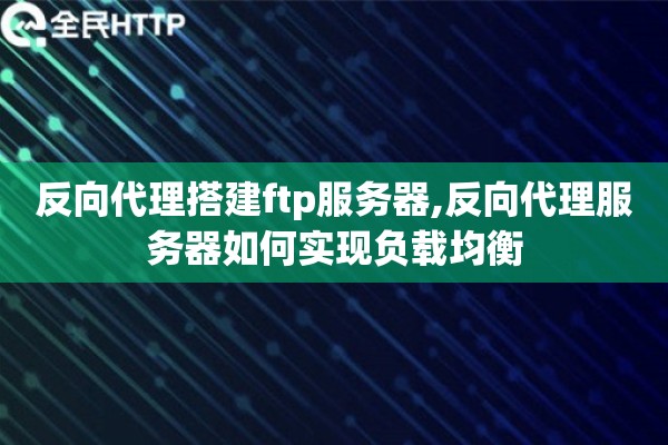 反向代理搭建ftp服务器,反向代理服务器如何实现负载均衡