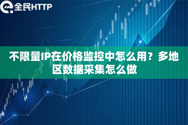 不限量IP在价格监控中怎么用?多地区数据采集怎么做 不限量IP在价格监控中怎么用?多地区数据采集怎么做