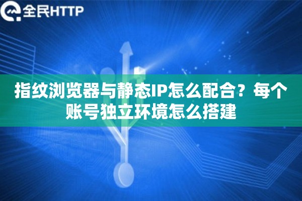 指纹浏览器与静态IP怎么配合?每个账号独立环境怎么搭建 指纹浏览器与静态IP怎么配合?每个账号独立环境怎么搭建