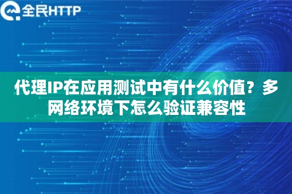 代理IP在应用测试中有什么价值？多网络环境下怎么验证兼容性