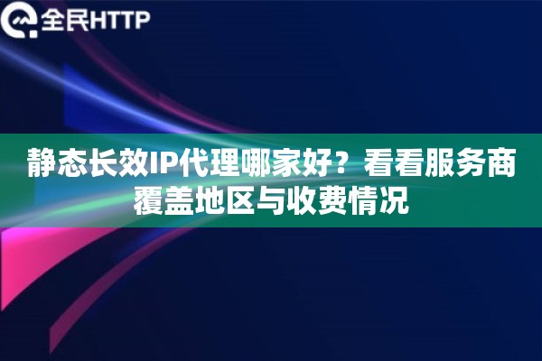 静态长效IP代理哪家好？看看服务商覆盖地区与收费情况
